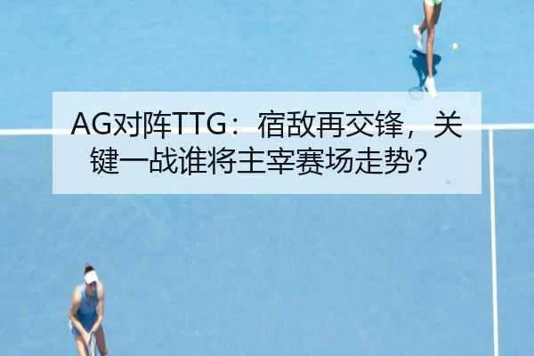 AG对阵TTG：宿敌再交锋，关键一战谁将主宰赛场走势？